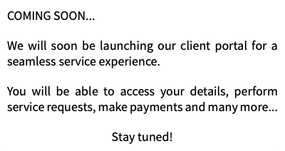 COMING SOON... We will soon be launching our client portal for a seamless service experience. You will be able to access your details, perform service requests, make payments and many more... Stay tuned!