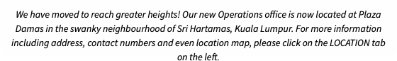 We have moved to reach greater heights! Our new Operations office is now located at Plaza Damas in the swanky neighbourhood of Sri Hartamas, Kuala Lumpur. For more information including address, contact numbers and even location map, please click on the LOCATION tab on the left.